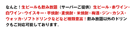 なんと！生ビールも飲み放題（サーバーご提供）生ビール・赤ワイン・白ワイン・ウイスキー・芋焼酎・麦焼酎・米焼酎・梅酒・ジン・カシス・ウォッカ・ソフトドリンクなどなど種類豊富！飲み放題以外のドリンクもご対応可能しております。