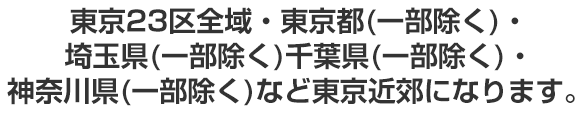 東京23区全域・東京都(一部除く)・埼玉県(一部除く)千葉県(一部除く)・神奈川県(一部除く)など東京近郊になります。