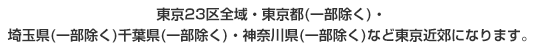 東京23区全域・東京都(一部除く)・埼玉県(一部除く)千葉県(一部除く)・神奈川県(一部除く)など東京近郊になります。