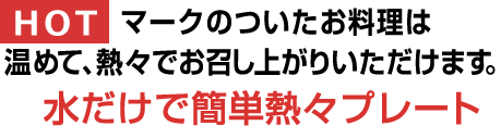 HOTマークの付いたお料理は熱々でお届けします。水だけで簡単熱々プレート