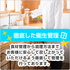 徹底した衛生管理 食材管理から調理方法までお客様に安心して召し上がっていただけるよう徹底して管理を行っております。