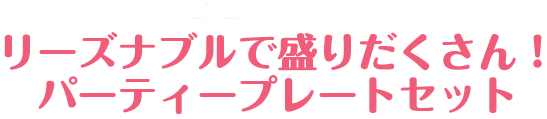 リーズナブルで盛りだくさん！パーティープレートセット